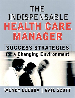 The Indispensable Health Care Manager: Success Strategies for a Changing Environment - Leebov, Wendy, Ed.D., and Scott, Gail