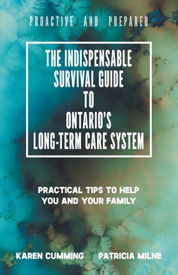 The Indispensable Survival Guide to Ontario's Long-Term Care System: Practical tips to help you and your family be proactive and prepared - Cumming, Karen, and Milne, Patricia