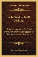 The Individual In The Making: A Subjective View Of Child Development With Suggestions For Parents And Teachers