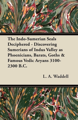 The Indo-Sumerian Seals Deciphered - Discovering Sumerians of Indus Valley as Phoenicians, Barats, Goths & Famous Vedic Aryans 3100-2300 B.C. - Waddell, L. A.