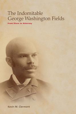 The Indomitable George Washington Fields: From Slave to Attorney - Clermont, Kevin M