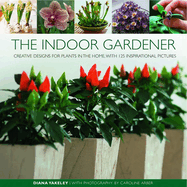 The Indoor Gardener: Creative Designs for Plants in the Home, with 125 Inspirational Pictures