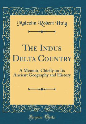 The Indus Delta Country: A Memoir, Chiefly on Its Ancient Geography and History (Classic Reprint) - Haig, Malcolm Robert