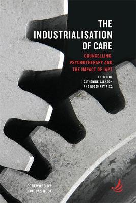 The Industrialisation of Care: Counselling, psychotherapy and the impact of IAPT - Jackson, Catherine (Editor), and Rizq, Rosemary (Editor)