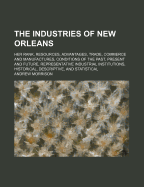 The Industries of New Orleans: Her Rank, Resources, Advantages, Trade, Commerce and Manufactures; Conditions of the Past, Present and Future; Representative Industrial Institutions; Historical, Descriptive, and Statistical (Classic Reprint)
