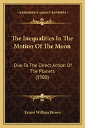 The Inequalities In The Motion Of The Moon: Due To The Direct Action Of The Planets (1908)