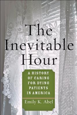The Inevitable Hour: A History of Caring for Dying Patients in America - Abel, Emily K
