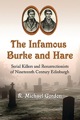 The Infamous Burke and Hare: Serial Killers and Resurrectionists of Nineteenth Century Edinburgh - Gordon, R Michael