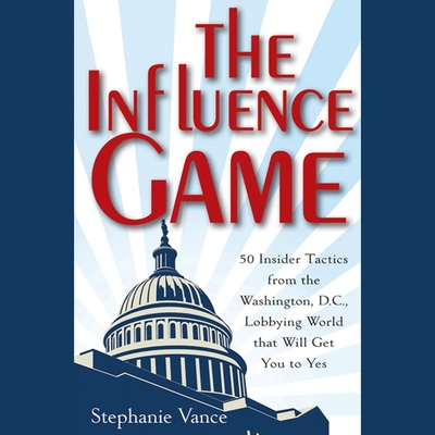 The Influence Game: 50 Insider Tactics from the Washington D.C. Lobbying World That Will Get You to Yes - Morgan, Tiffany (Read by), and Vance, Stephanie