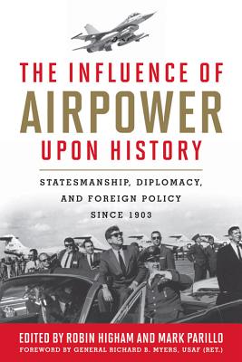 The Influence of Airpower Upon History: Statesmanship, Diplomacy, and Foreign Policy Since 1903 - Higham, Robin (Editor), and Parillo, Mark, Professor (Editor), and Myers, Richard B, General (Foreword by)