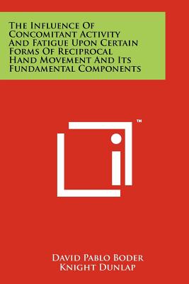 The Influence of Concomitant Activity and Fatigue Upon Certain Forms of Reciprocal Hand Movement and Its Fundamental Components - Boder, David Pablo, and Dunlap, Knight (Editor)
