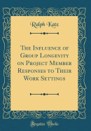 The Influence of Group Longevity on Project Member Responses to Their Work Settings (Classic Reprint)