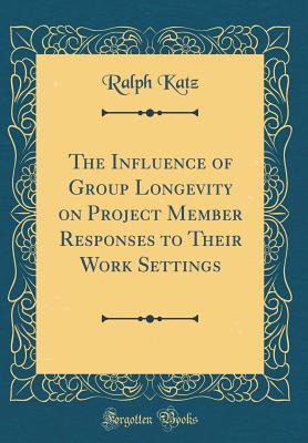 The Influence of Group Longevity on Project Member Responses to Their Work Settings (Classic Reprint) - Katz, Ralph