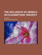 The Influence of Seneca on Elizabethan Tragedy: An Essay