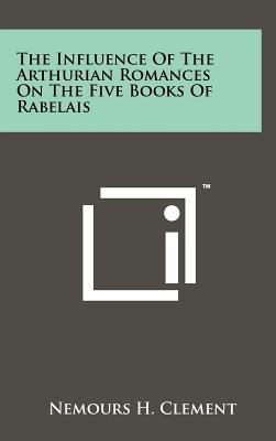 The Influence Of The Arthurian Romances On The Five Books Of Rabelais - Clement, Nemours H