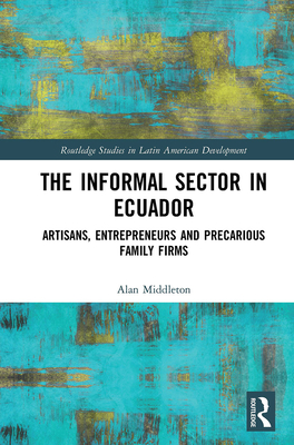 The Informal Sector in Ecuador: Artisans, Entrepreneurs and Precarious Family Firms - Middleton, Alan