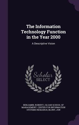 The Information Technology Function in the Year 2000: A Descriptive Vision - Benjamin, Robert, and Sloan School of Management Center for I (Creator), and Blunt, Jon
