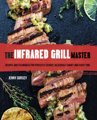 The Infrared Grill Master: Recipes and Techniques for Perfectly Seared, Deliciously Smokey BBQ Every Time - Dorsey, Jenny