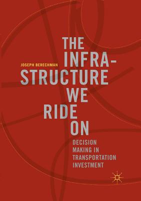 The Infrastructure We Ride on: Decision Making in Transportation Investment - Berechman, Joseph