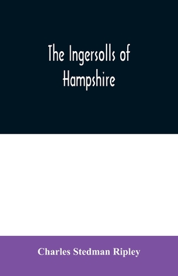 The Ingersolls of Hampshire: a genealogical history of the family from their settlement in America, in the line of John Ingersoll of Westfield, Mass. - Stedman Ripley, Charles