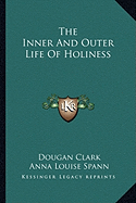 The Inner And Outer Life Of Holiness - Clark, Dougan, Dr., and Spann, Anna Louise (Editor)