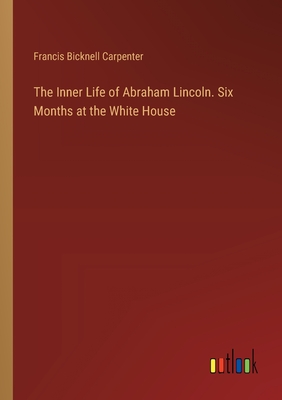 The Inner Life of Abraham Lincoln. Six Months at the White House - Carpenter, Francis Bicknell