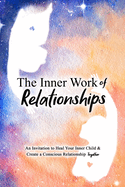 The Inner Work of Relationships: An Invitation to Heal Your Inner Child and Create a Conscious Relationship Together
