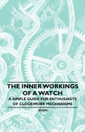 The Inner Workings of a Watch - A Simple Guide for Enthusiasts of Clockwork Mechanisms - Anon