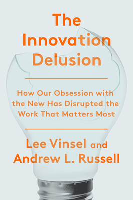 The Innovation Delusion: How Our Obsession with the New Has Disrupted the Work That Matters Most - Vinsel, Lee, and Russell, Andrew L