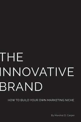 The Innovative Brand: How to Build Your Own Marketing Niche - Carper, Marshal D