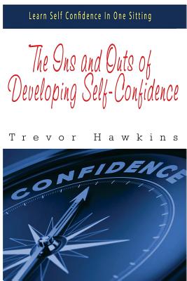 The Ins and Outs of Developing Self-Confidence: Learn Self Confidence In One Sitting - Hawkins, Trevor