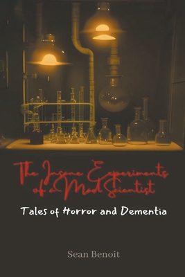 The Insane Experiments of a Mad Scientist: Tales of Horror and Dementia - Benoit, Sean