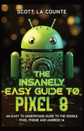 The Insanely Easy Guide to Pixel 8: An Easy to Understand Guide to the Google Pixel Phone and Android 14