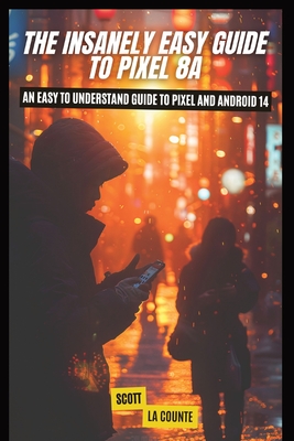 The Insanely Easy Guide to Pixel 8a: An Easy to Understand Guide to Pixel and Android 14 - La Counte, Scott