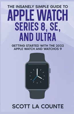 The Insanely Simple Guide to Apple Watch Series 8, SE, and Ultra: Getting Started With the 2022 Apple Watch and WatchOS 9 - La Counte, Scott