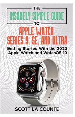 The Insanely Simple Guide to Apple Watch Series 9, SE, and Ultra: Getting Started with the 2023 Apple Watch and watchOS 10 - La Counte, Scott
