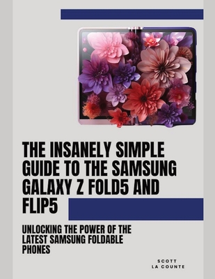 The Insanely Simple Guide to the Samsung Galaxy Z Fold 5 and Flip 5: Unlocking the Power of the Latest Samsung Foldable Phones - La Counte, Scott