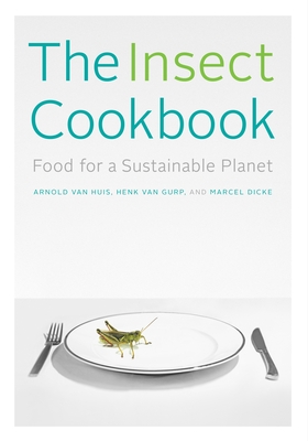 The Insect Cookbook: Food for a Sustainable Planet - Van Huis, Arnold, and Van Gurp, Henk, and Dicke, Marcel