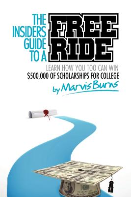 The Insiders Guide to a Free Ride: Winning $500,000 of Scholarships for College Was Easy, Learn How - Burns, MR Marvis