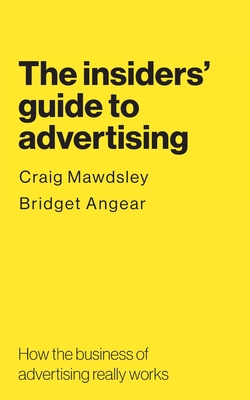The insiders' guide to advertising: How the business of advertising really works - Mawdsley, Craig, and Angear, Bridget