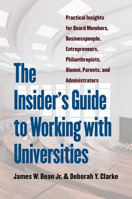The Insider's Guide to Working with Universities: Practical Insights for Board Members, Businesspeople, Entrepreneurs, Philanthropists, Alumni, Parents, and Administrators - Dean, James W, and Clarke, Deborah Y