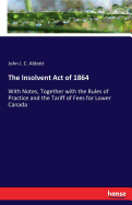 The Insolvent Act of 1864: With Notes, Together with the Rules of Practice and the Tariff of Fees for Lower Canada