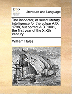 The Inspector, or Select Literary Intelligence: For the Vulgar A.D. 1798, But Correct A.D. 1801, the First Year of the Xixth Century
