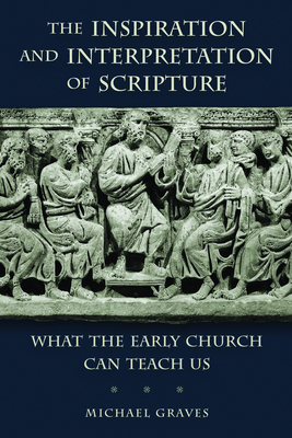 The Inspiration and Interpretation of Scripture: What the Early Church Can Teach Us - Graves, Michael, Dr.