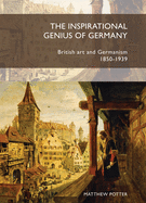 The Inspirational Genius of Germany: British Art and Germanism, 1850-1939