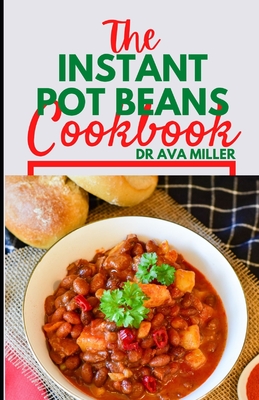 The Instant Pot Beans Cookbook: Easy, and Flavorful Bean Recipes for Your Electric Pressure Cooker - Miller, Ava, Dr.