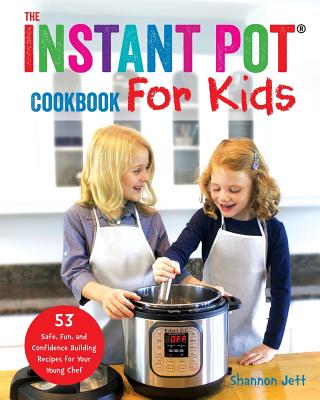 The Instant Pot Cookbook For Kids: 53 Safe, Fun, and Confidence Building Recipes for Your Young Chef - Jett, Shannon