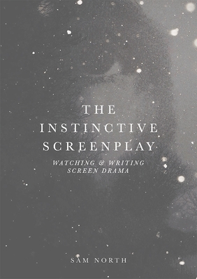 The Instinctive Screenplay: Watching and Writing Screen Drama - North, Sam