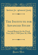 The Institute for Advanced Study: Annual Report for the Fiscal Year, July 1, 1985 June 30, 1986 (Classic Reprint)