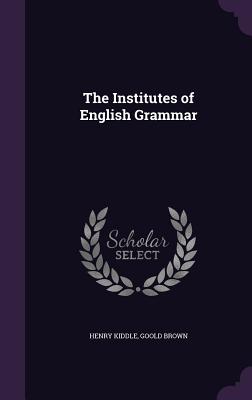 The Institutes of English Grammar - Kiddle, Henry, and Brown, Goold